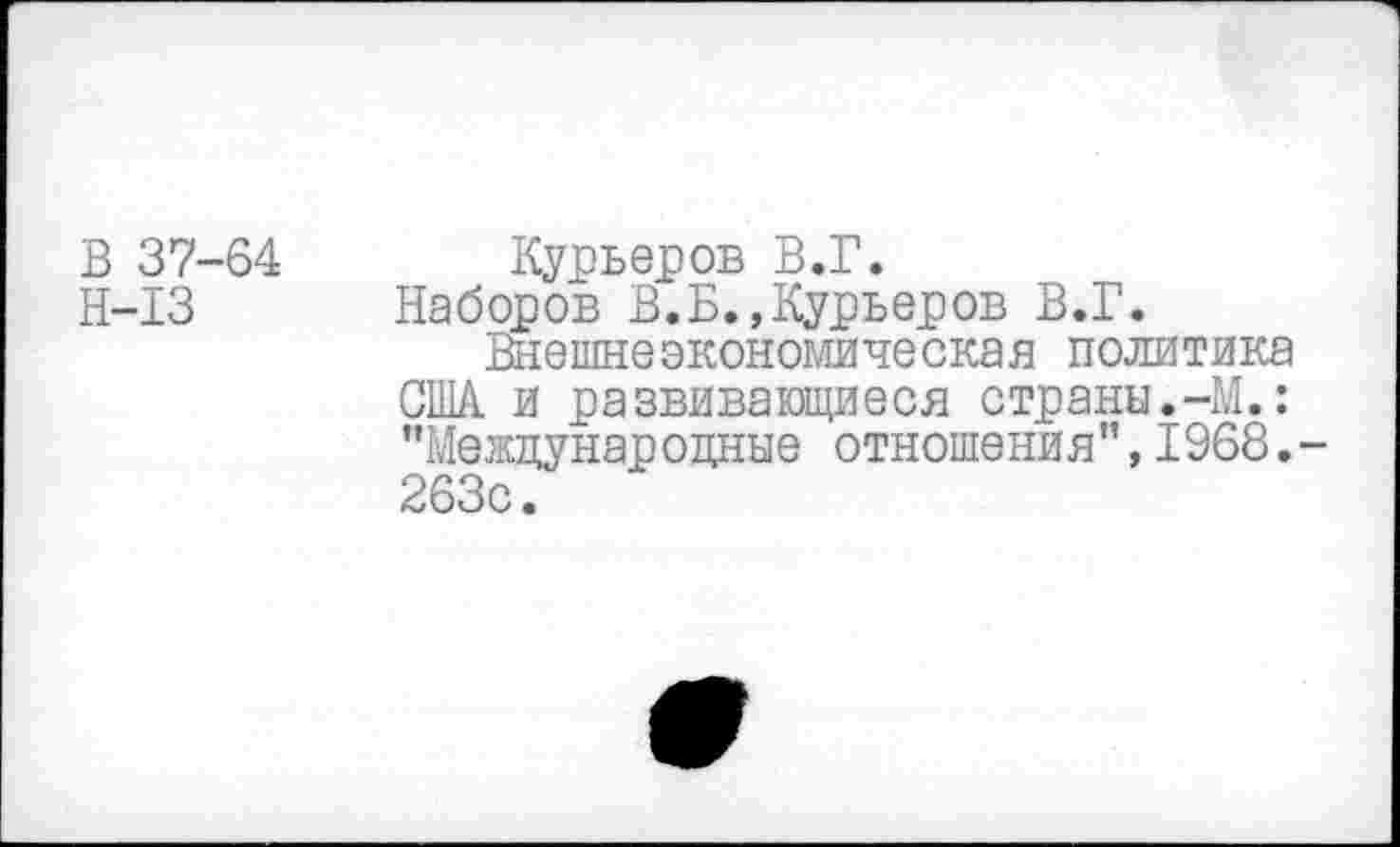 ﻿В 37-64 Курьеров В.Г.
Н-13 Наборов В.Б.,Курьеров В.Г.
Внешнеэкономическая политика США и развивающиеся страны.-М.: "Международные отношения",1968. 263с.